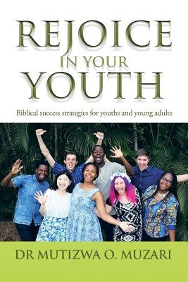 Rejoice in Your Youth: Biblical success strategies for youths and young adults by Muzari, Mutizwa O.