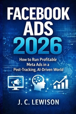 Facebook Ads 2026: How to Run Profitable Meta Ads in a Post-Tracking, AI-Driven World by Lewison, J. C.
