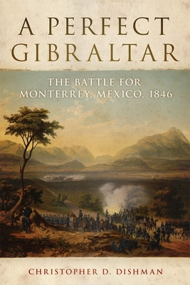 A Perfect Gibraltar: The Battle for Monterrey, Mexico, 1846 by Dishman, Christopher D.