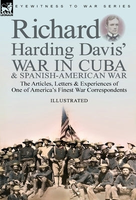 Richard Harding Davis' War in Cuba & Spanish-American War: the Articles, Letters and Experiences of One of America's Finest War Correspondents by Davis, Richard Harding