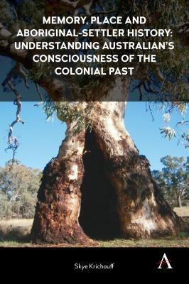 Memory, Place and Aboriginal-Settler History: Understanding Australians' Consciousness of the Colonial Past by Krichauff, Skye