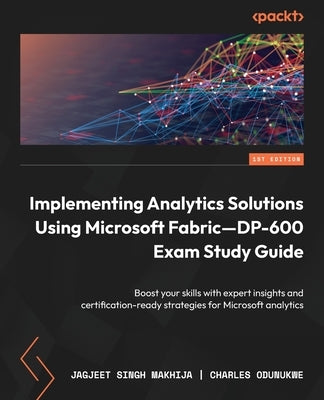 Implementing Analytics Solutions Using Microsoft Fabric-DP-600 Exam Study Guide: Boost your skills with expert insights and certification-ready strate by Makhija, Jagjeet Singh