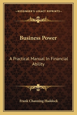 Business Power: A Practical Manual In Financial Ability by Haddock, Frank Channing