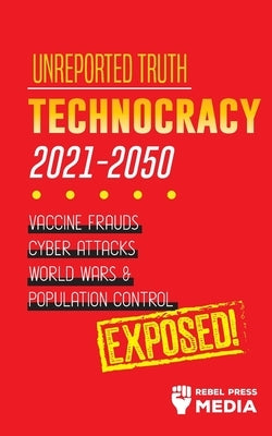 Unreported Truth: Technocracy 2021-2050: Vaccine Frauds, Cyber Attacks, World Wars & Population Control; Exposed! by Rebel Press Media