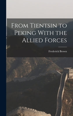 From Tientsin to Peking With the Allied Forces by Brown, Frederick