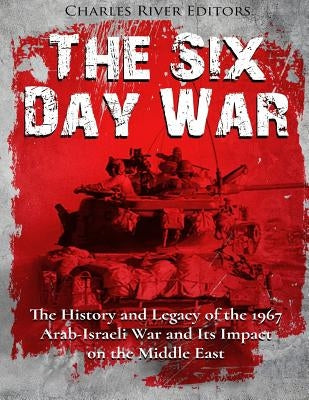 The Six Day War: The History and Legacy of the 1967 Arab-Israeli War and Its Impact on the Middle East by Charles River