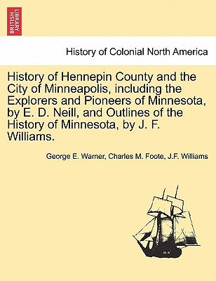 History of Hennepin County and the City of Minneapolis, including the Explorers and Pioneers of Minnesota, by E. D. Neill, and Outlines of the History by Warner, George E.