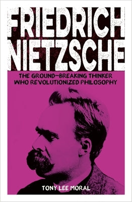 Friedrich Nietzsche: The Ground-Breaking Thinker Who Revolutionized Philosophy by Moral, Tony Lee