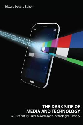 The Dark Side of Media and Technology: A 21st Century Guide to Media and Technological Literacy by Downs, Edward