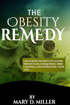 The Obesity Remedy: Unlocking Secrets to lasting weight loss, conquering food cravings, and energizing your life. by Miller, Mary D.
