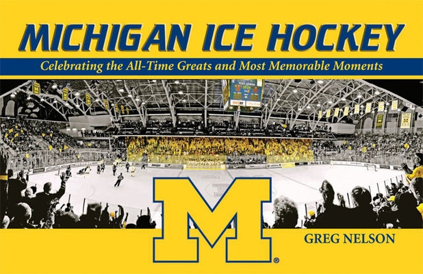 Michigan Ice Hockey: Celebrating the All-Time Greats and Most Memorable Moments by Nelson, Greg