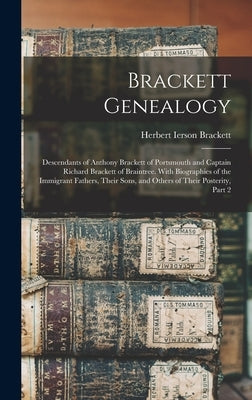 Brackett Genealogy: Descendants of Anthony Brackett of Portsmouth and Captain Richard Brackett of Braintree. With Biographies of the Immig by Brackett, Herbert Ierson