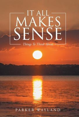 It All Makes Sense: Things To Think About by Wayland, Parker