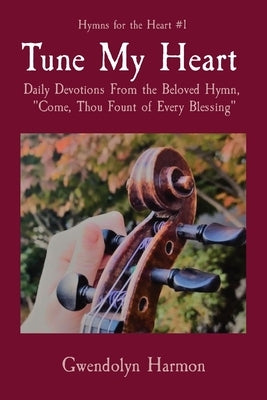 Tune My Heart: Daily Devotions From the Beloved Hymn, Come, Thou Fount of Every Blessing by Harmon, Gwendolyn