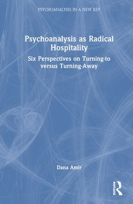 Psychoanalysis as Radical Hospitality: Six Perspectives on Turning-To Versus Turning-Away by Amir, Dana
