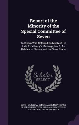 Report of the Minority of the Special Committee of Seven: To Whom Was Referred So Much of His Late Excellency's Message, No. 1, As Relates to Slavery by South Carolina General Assembly House