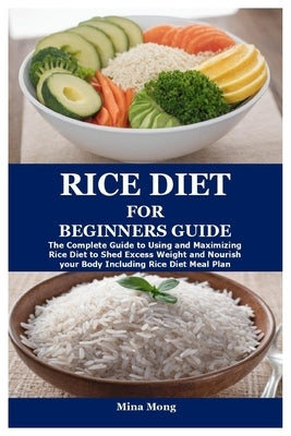 Rice Diet for Beginners Guide: The Complete Guide to Using and Maximizing Rice Diet to Shed Excess Weight and Nourish your Body Including Rice Diet M by Mong, Mina