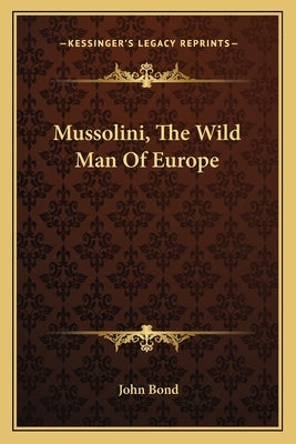 Mussolini, The Wild Man Of Europe by Bond, John