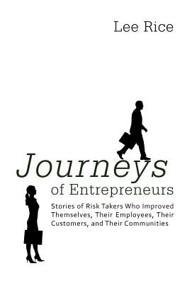 Journeys of Entrepreneurs: Stories of Risk Takers Who Improved Themselves, Their Employees, Their Customers, and Their Communities by Rice, Lee