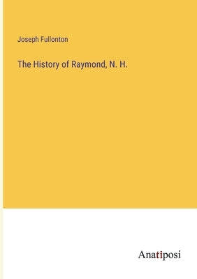 The History of Raymond, N. H. by Fullonton, Joseph
