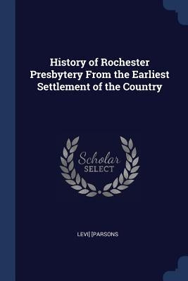 History of Rochester Presbytery From the Earliest Settlement of the Country by Parsons, Levi