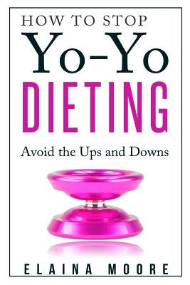 How to Stop Yo-Yo Dieting: Avoid the Ups and Downs by Moore, Elaina