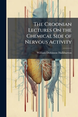 The Croonian Lectures On the Chemical Side of Nervous Activity by Halliburton, William Dobinson
