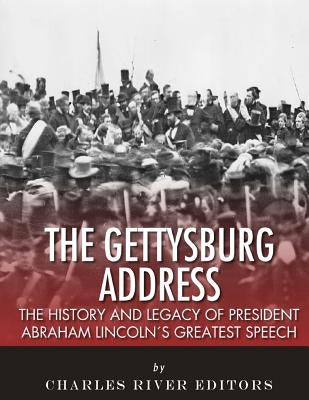 The Gettysburg Address: The History and Legacy of President Abraham Lincoln's Greatest Speech by Charles River