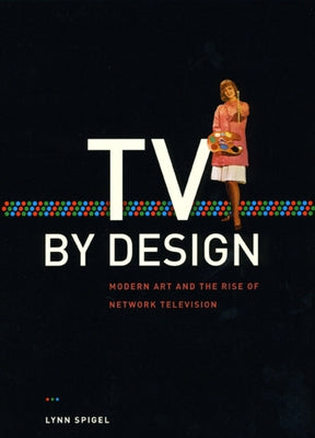 TV by Design: Modern Art and the Rise of Network Television by Spigel, Lynn