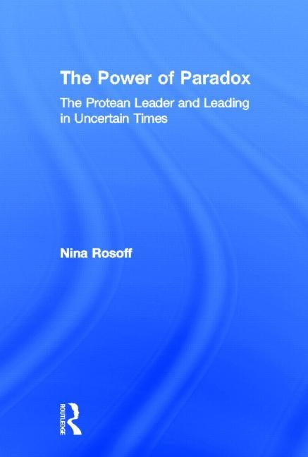 The Power of Paradox: The Protean Leader and Leading in Uncertain Times by Rosoff, Nina
