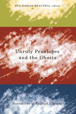 Unruly Penelopes and the Ghosts: Narratives of English Canada by Darias-Beautell, Eva