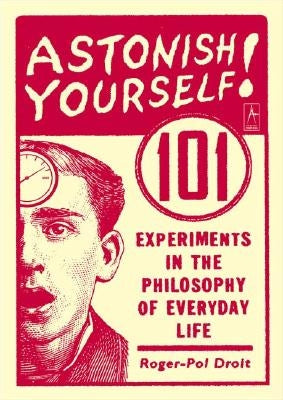 Astonish Yourself: 101 Experiments in the Philosophy of Everyday Life by Droit, Roger-Pol
