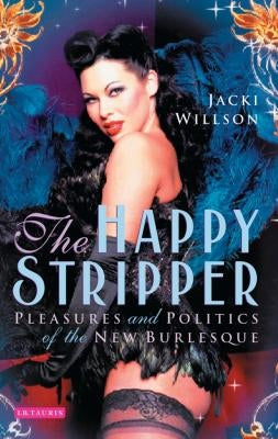 The Happy Stripper Pleasures and Politics of the New Burlesque by Willson, Jacki