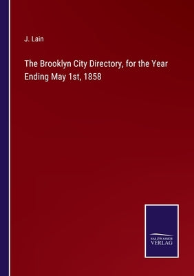 The Brooklyn City Directory, for the Year Ending May 1st, 1858 by Lain, J.