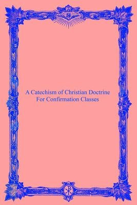 A Catechism of Christian Doctrine: For Confirmation Classes by Hermenegild Tosf, Brother