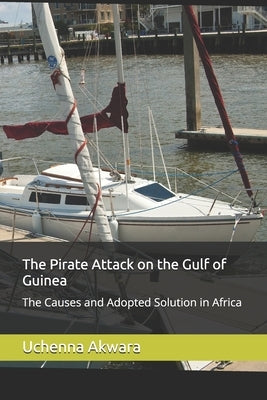 The Pirate Attack on the Gulf of Guinea: The Causes and Adopted Solution in Africa by Akwara, Uchenna