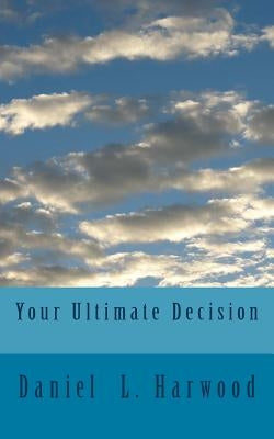 Your Ultimate Decision by Harwood, Daniel L.