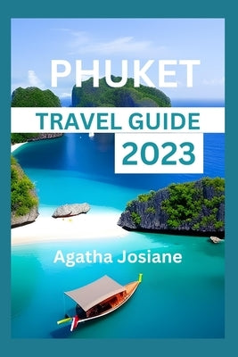 Phuket Travel Guide 2023: Unlocking Phuket: Your Insider's Guide to Thailand's Tropical Paradise by Josiane, Agatha