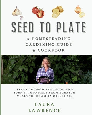 Seed to Table - A Homesteading Gardening Guide & Cookbook: A Homesteading Gardening Guide and Cookbook by Lawrence, Laura