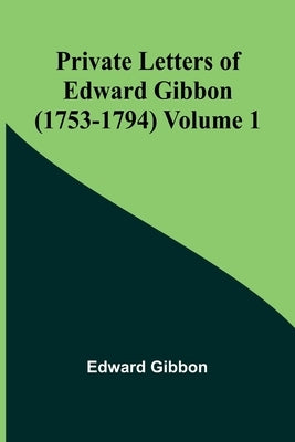 Private Letters of Edward Gibbon (1753-1794) Volume 1 by Gibbon, Edward