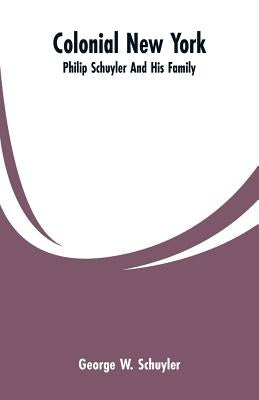 Colonial New York: Philip Schuyler And His Family by Schuyler, George W.