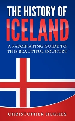The History of Iceland: A Fascinating Guide to this Beautiful Country by Hughes, Christopher