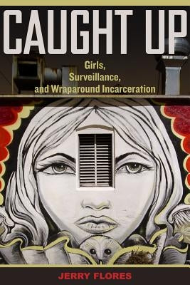 Caught Up: Girls, Surveillance, and Wraparound Incarcerationvolume 2 by Flores, Jerry