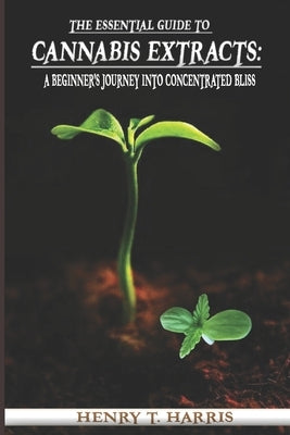 The Essential Guide to Cannabis Extracts: : A Beginner's Journey into Concentrated Bliss by Harris, Henry T.