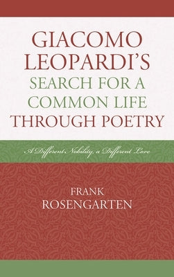 Giacomo Leopardi's Search For A Common Life Through Poetry: A Different Nobility, A Different Love by Rosengarten, Frank