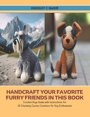 Handcraft Your Favorite Furry Friends in this Book: Crochet Dogs Guide with Instructions for 10 Charming Canine Creations for Dog Enthusiasts by Qadir, Kingsley C.