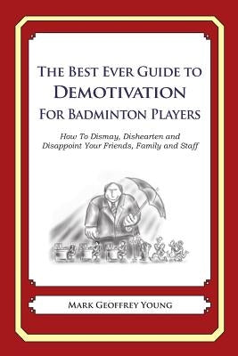 The Best Ever Guide to Demotivation for Badminton Players: How To Dismay, Dishearten and Disappoint Your Friends, Family and Staff by DeBartolo, Dick