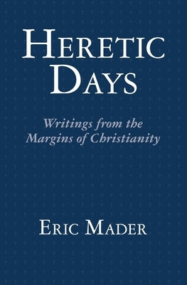 Heretic Days: Writings from the Margins of Christianity by Mader, Eric