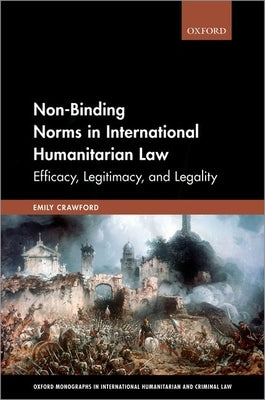 Non-Binding Norms in International Humanitarian Law: Efficacy, Legitimacy, and Legality by Crawford, Emily