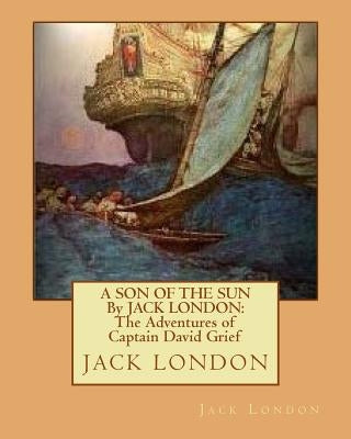 A SON OF THE SUN By JACK LONDON: The Adventures of Captain David Grief by London, Jack